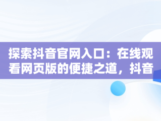 探索抖音官网入口：在线观看网页版的便捷之道，抖音官网入口在线观看网页版 