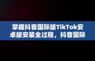 掌握抖音国际版TikTok安卓版安装全过程，抖音国际版tiktok下载安装教程 安卓 