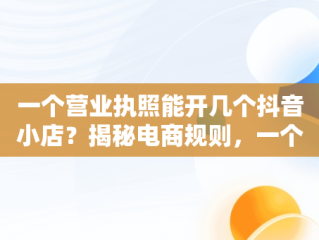 一个营业执照能开几个抖音小店？揭秘电商规则，一个营业执照可以开几个抖音小店铺 