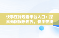 快手在线观看平台入口：探索无限娱乐世界，快手在线观看网 