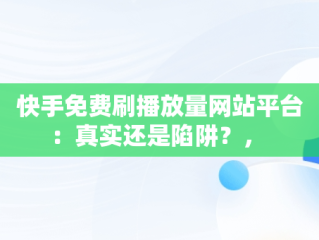 快手免费刷播放量网站平台：真实还是陷阱？， 