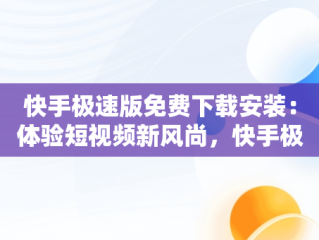 快手极速版免费下载安装：体验短视频新风尚，快手极速版 免费下载安装赚钱 