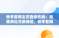 快手官网主页登录在线：短视频社交新体验，快手官网主页登陆 