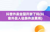 抖音外卖全国开放了吗(抖音外卖入驻条件及费用)