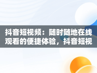 抖音短视频：随时随地在线观看的便捷体验，抖音短视频在线观看不用下载吗 