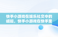 快手小游戏在娱乐社交中的崛起，快手小游戏在快手里怎么找 