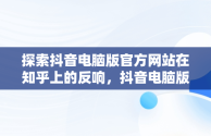 探索抖音电脑版官方网站在知乎上的反响，抖音电脑版官方网站知乎怎么下载 