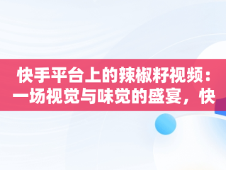 快手平台上的辣椒籽视频：一场视觉与味觉的盛宴，快手主播辣椒 