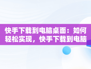快手下载到电脑桌面：如何轻松实现，快手下载到电脑桌面上 