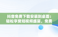 抖音免费下载安装到桌面：轻松享受短视频盛宴，免费下载抖音2020最新版本到桌面 