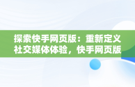 探索快手网页版：重新定义社交媒体体验，快手网页版登录地址 