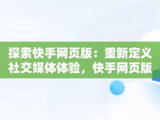 探索快手网页版：重新定义社交媒体体验，快手网页版登录地址 