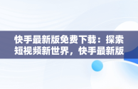 快手最新版免费下载：探索短视频新世界，快手最新版免费下载安装 