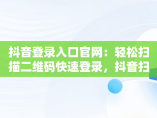 抖音登录入口官网：轻松扫描二维码快速登录，抖音扫码登录在哪 