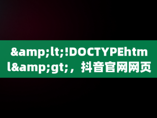 &lt;!DOCTYPEhtml&gt;，抖音官网网页版电脑版 