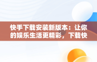 快手下载安装新版本：让你的娱乐生活更精彩，下载快手最新版本并安装 