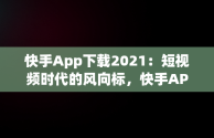 快手App下载2021：短视频时代的风向标，快手APP下载链接怎么复制 