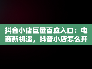 抖音小店巨量百应入口：电商新机遇，抖音小店怎么开通巨量百应 