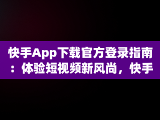 快手App下载官方登录指南：体验短视频新风尚，快手app下载官方登录苹果 