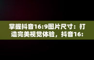 掌握抖音16:9图片尺寸：打造完美视觉体验，抖音16:9的图片尺寸怎么设置 