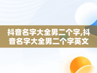 抖音名字大全男二个字,抖音名字大全男二个字英文