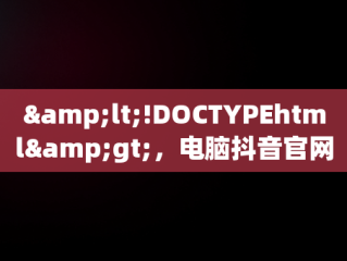 &lt;!DOCTYPEhtml&gt;，电脑抖音官网为什么打不开 