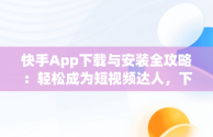 快手App下载与安装全攻略：轻松成为短视频达人，下载安装快手app领现金 