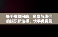 快手播放网站：免费与廉价的娱乐新选择，快手免费刷播放网址24小时 