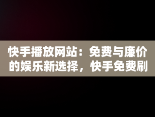 快手播放网站：免费与廉价的娱乐新选择，快手免费刷播放网址24小时 