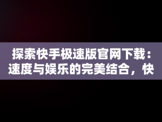 探索快手极速版官网下载：速度与娱乐的完美结合，快手极速版官网下载安装 