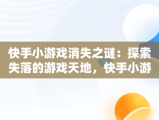 快手小游戏消失之谜：探索失落的游戏天地，快手小游戏怎么没了 
