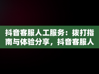 抖音客服人工服务：拨打指南与体验分享，抖音客服人工客服电话号码 