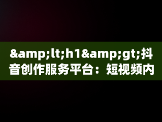 &lt;h1&gt;抖音创作服务平台：短视频内容创作的新纪元&lt;/h1&gt;，抖音创作服务平台官方网站 