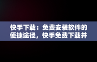 快手下载：免费安装软件的便捷途径，快手免费下载并安装 