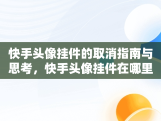 快手头像挂件的取消指南与思考，快手头像挂件在哪里取消 