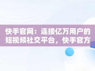 快手官网：连接亿万用户的短视频社交平台，快手官方叫啥 