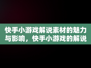 快手小游戏解说素材的魅力与影响，快手小游戏的解说素材视频 