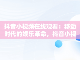 抖音小视频在线观看：移动时代的娱乐革命，抖音小视频在线观欢颜阁 