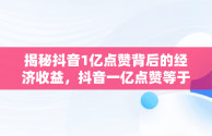 揭秘抖音1亿点赞背后的经济收益，抖音一亿点赞等于多少人民币 