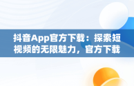 抖音App官方下载：探索短视频的无限魅力，官方下载抖音app免费下载 