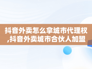 抖音外卖怎么拿城市代理权,抖音外卖城市合伙人加盟条件