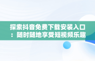 探索抖音免费下载安装入口：随时随地享受短视频乐趣，抖音免费下载安装入口最新版 