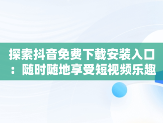 探索抖音免费下载安装入口：随时随地享受短视频乐趣，抖音免费下载安装入口最新版 