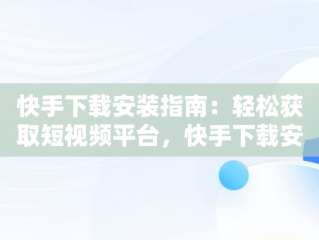 快手下载安装指南：轻松获取短视频平台，快手下载安装 下载到手机 