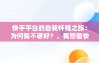 快手平台的自我怀疑之旅：为何我不够好？，我想看快手视频 视频 