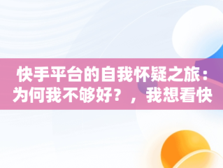 快手平台的自我怀疑之旅：为何我不够好？，我想看快手视频 视频 