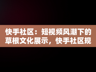 快手社区：短视频风潮下的草根文化展示，快手社区规范有哪些 