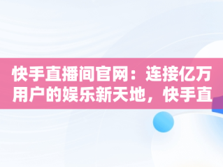 快手直播间官网：连接亿万用户的娱乐新天地，快手直播间官网在哪里 