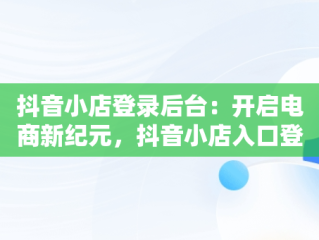 抖音小店登录后台：开启电商新纪元，抖音小店入口登录 