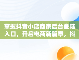 掌握抖音小店商家后台登陆入口，开启电商新篇章，抖音小店商家登录入口 